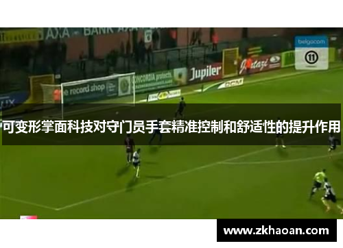 可变形掌面科技对守门员手套精准控制和舒适性的提升作用